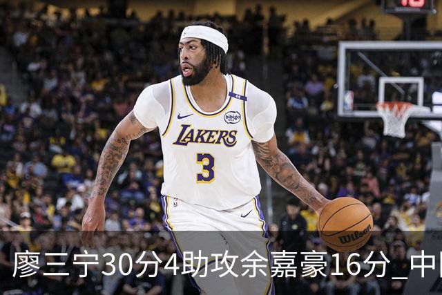 廖三宁30分4助攻余嘉豪16分 中国男篮87比78击败沙特男篮