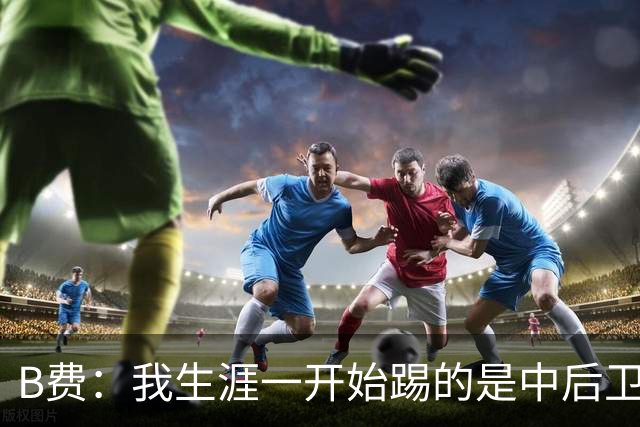 B费：我生涯一开始踢的是中后卫；最想要的能力是博格巴的力量